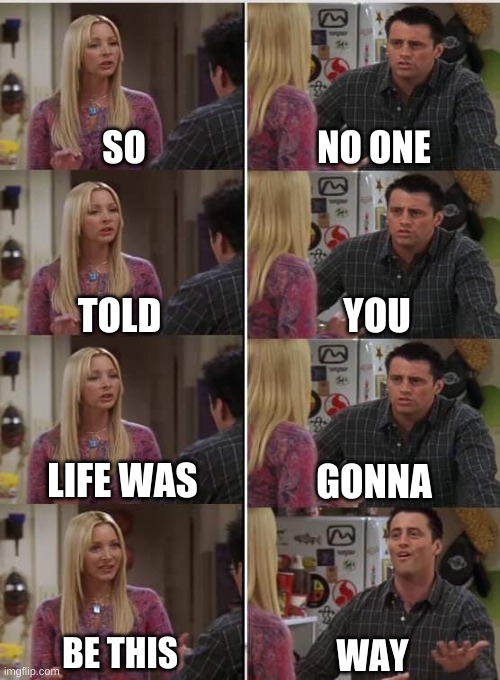 Let's sing the friends theme | SO; NO ONE; YOU; TOLD; LIFE WAS; GONNA; BE THIS; WAY | image tagged in phoebe joey | made w/ Imgflip meme maker