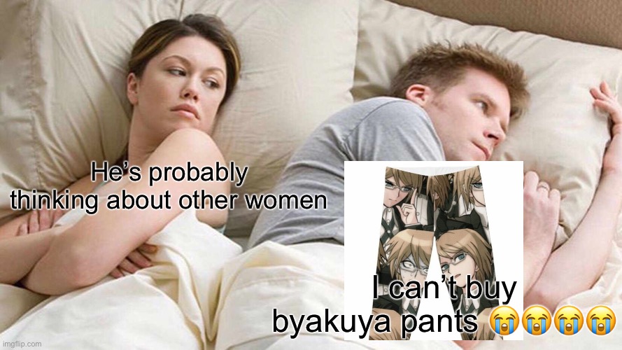 he prob | He’s probably thinking about other women; I can’t buy byakuya pants 😭😭😭😭 | image tagged in memes,i bet he's thinking about other women | made w/ Imgflip meme maker