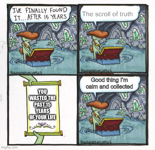 I’m too good at this | The scroll of truth; Good thing I’m calm and collected; YOU WASTED THE PAST 15 YEARS OF YOUR LIFE | image tagged in memes,the scroll of truth | made w/ Imgflip meme maker