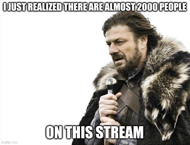 Brace Yourselves X is Coming Meme | I JUST REALIZED THERE ARE ALMOST 2000 PEOPLE; ON THIS STREAM | image tagged in memes,brace yourselves x is coming | made w/ Imgflip meme maker