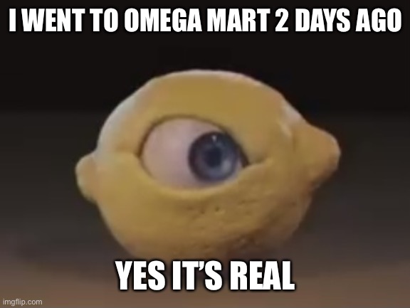 Hm | I WENT TO OMEGA MART 2 DAYS AGO; YES IT’S REAL | image tagged in omega mart lemon | made w/ Imgflip meme maker