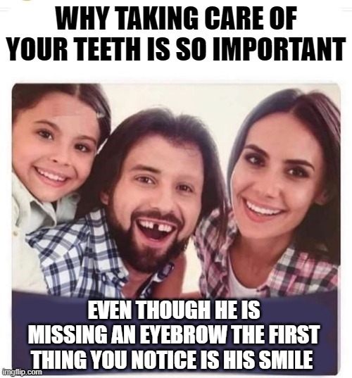 great marketing | WHY TAKING CARE OF YOUR TEETH IS SO IMPORTANT; EVEN THOUGH HE IS MISSING AN EYEBROW THE FIRST THING YOU NOTICE IS HIS SMILE | image tagged in tooth,smile | made w/ Imgflip meme maker