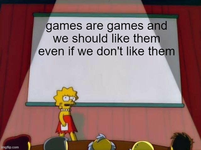 Lisa Simpson's Presentation | games are games and we should like them even if we don't like them | image tagged in lisa simpson's presentation | made w/ Imgflip meme maker