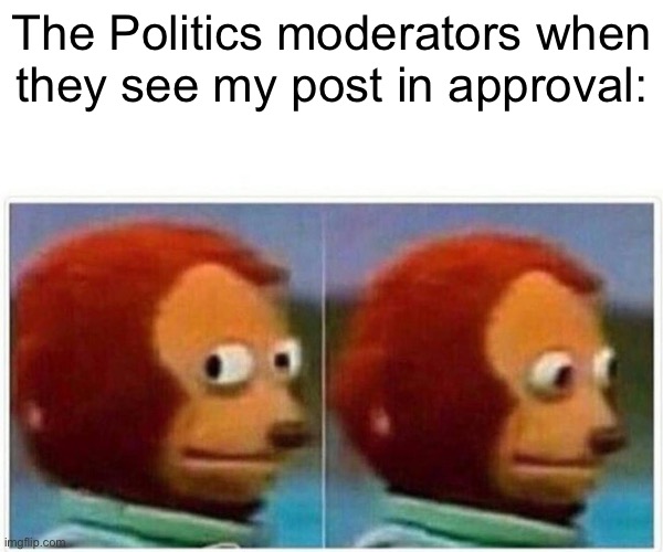 Monkey Puppet | The Politics moderators when they see my post in approval: | image tagged in memes,monkey puppet | made w/ Imgflip meme maker