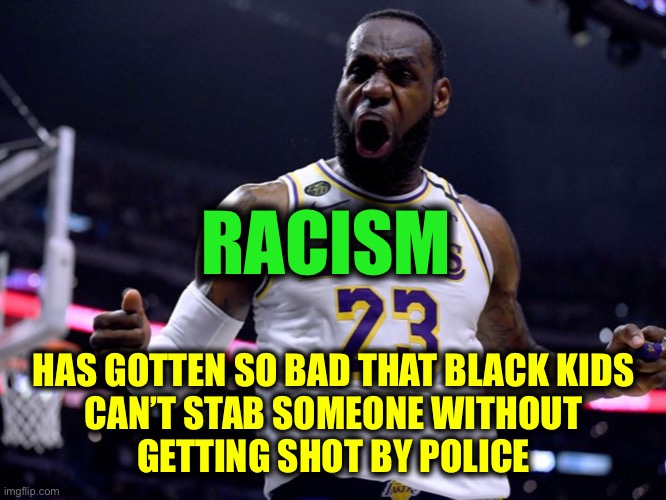 King James tells it like it isn’t | RACISM; HAS GOTTEN SO BAD THAT BLACK KIDS
CAN’T STAB SOMEONE WITHOUT
 GETTING SHOT BY POLICE | image tagged in lebron james | made w/ Imgflip meme maker