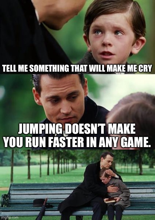 Finding Neverland | TELL ME SOMETHING THAT WILL MAKE ME CRY; JUMPING DOESN’T MAKE YOU RUN FASTER IN ANY GAME. | image tagged in memes,finding neverland | made w/ Imgflip meme maker