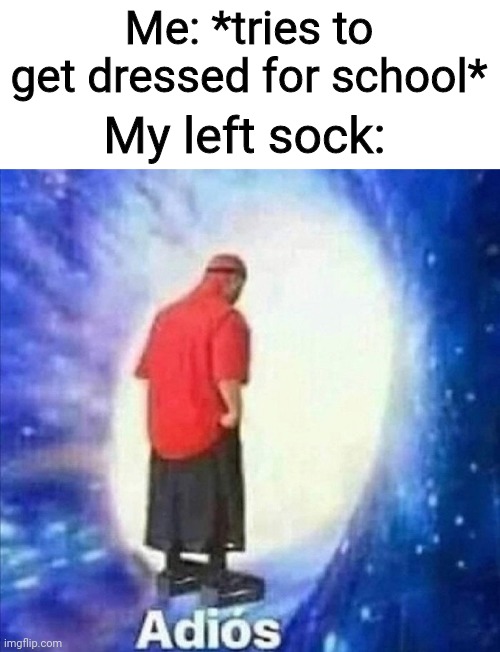 Why does this always happen? | Me: *tries to get dressed for school*; My left sock: | image tagged in adios | made w/ Imgflip meme maker