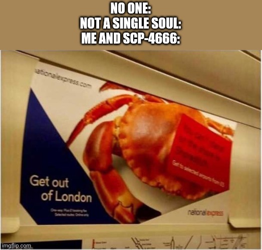 Get out of London crab | NO ONE:
NOT A SINGLE SOUL:
ME AND SCP-4666: | image tagged in get out of london crab | made w/ Imgflip meme maker