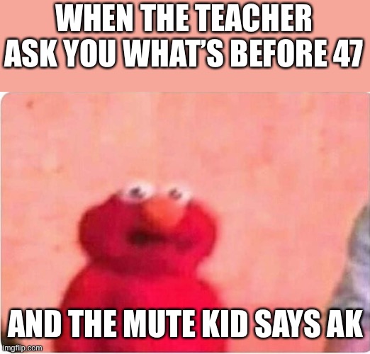 I’m bored V2 | WHEN THE TEACHER ASK YOU WHAT’S BEFORE 47; AND THE MUTE KID SAYS AK | image tagged in sickened elmo | made w/ Imgflip meme maker