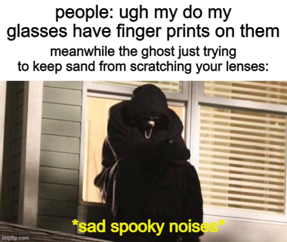 Glasses | people: ugh my do my glasses have finger prints on them; meanwhile the ghost just trying to keep sand from scratching your lenses:; *sad spooky noises* | image tagged in sad ghostface,funny,memes | made w/ Imgflip meme maker