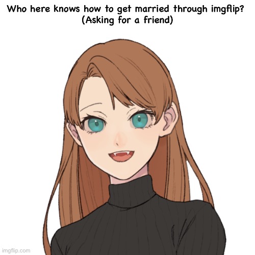 Sunshiine’s template 1 | Who here knows how to get married through imgflip? 
(Asking for a friend) | image tagged in sunshiine s template 1 | made w/ Imgflip meme maker