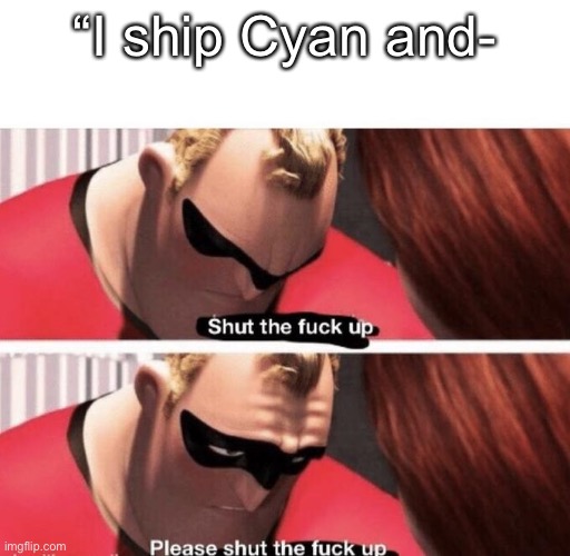 Shut the f up | “I ship Cyan and- | image tagged in shut the f up | made w/ Imgflip meme maker