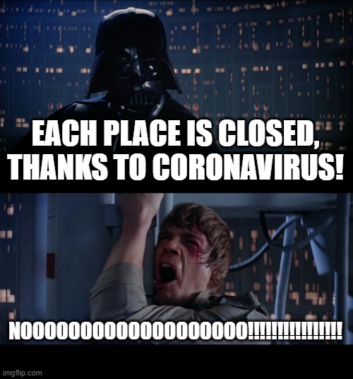 Noooooooo!!!!!!!!!! | EACH PLACE IS CLOSED, THANKS TO CORONAVIRUS! NOOOOOOOOOOOOOOOOOOO!!!!!!!!!!!!!!!! | image tagged in memes,star wars no,coronavirus | made w/ Imgflip meme maker