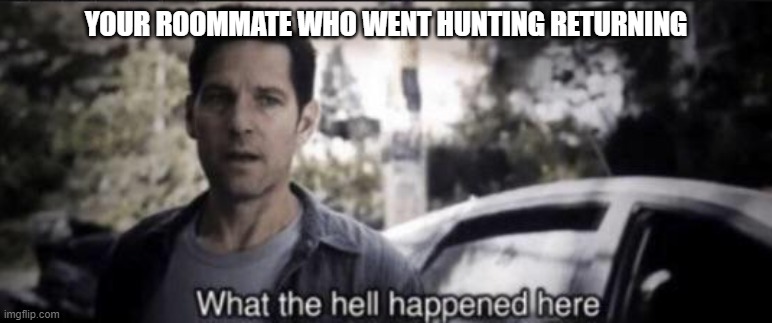 YOUR ROOMMATE WHO WENT HUNTING RETURNING | image tagged in what the hell happened here | made w/ Imgflip meme maker