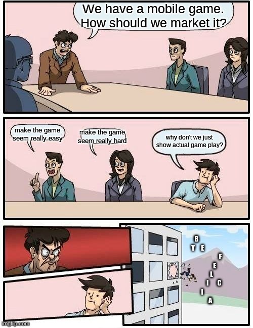 Boardroom Meeting Suggestion | We have a mobile game. How should we market it? make the game seem really easy; make the game seem really hard; why don't we just show actual game play? B                      Y     E                                            F                        E                          L                           I       C               I                                   A | image tagged in memes,boardroom meeting suggestion | made w/ Imgflip meme maker