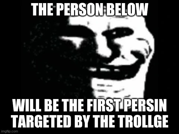 Trollge | THE PERSON BELOW; WILL BE THE FIRST PERSIN TARGETED BY THE TROLLGE | image tagged in trollge | made w/ Imgflip meme maker