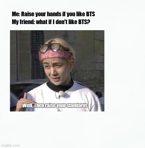 BTS is overrated, smh..... | Me: Raise your hands if you like BTS; My friend: what if I don't like BTS? Well, Then raise your standards | image tagged in bts,kpop fans be like,kpop | made w/ Imgflip meme maker