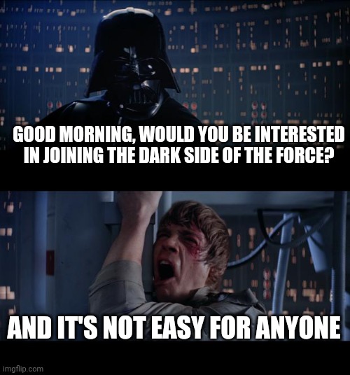 Star Wars No Meme | GOOD MORNING, WOULD YOU BE INTERESTED IN JOINING THE DARK SIDE OF THE FORCE? AND IT'S NOT EASY FOR ANYONE | image tagged in memes,star wars no | made w/ Imgflip meme maker