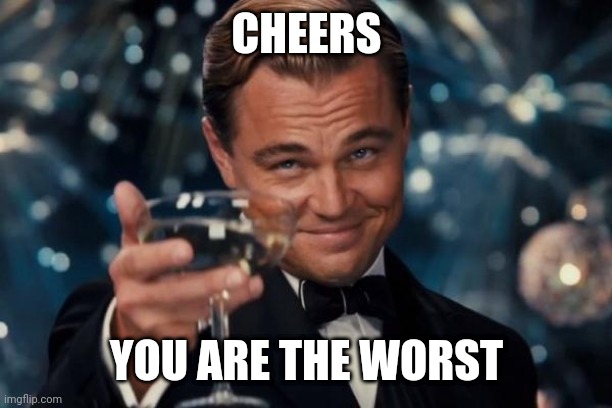 Leonardo Dicaprio Cheers Meme | CHEERS; YOU ARE THE WORST | image tagged in memes,leonardo dicaprio cheers | made w/ Imgflip meme maker