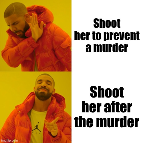 Drake Hotline Bling Meme | Shoot her to prevent a murder Shoot her after the murder | image tagged in memes,drake hotline bling | made w/ Imgflip meme maker