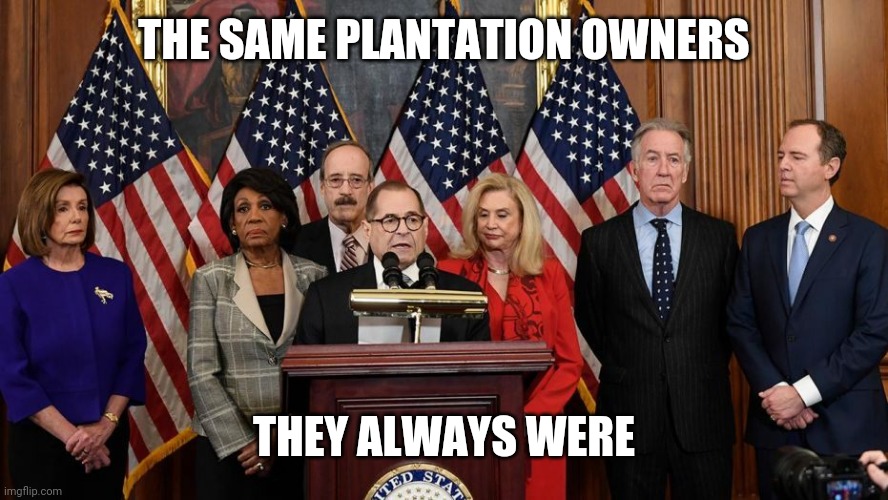 House Democrats | THE SAME PLANTATION OWNERS THEY ALWAYS WERE | image tagged in house democrats | made w/ Imgflip meme maker