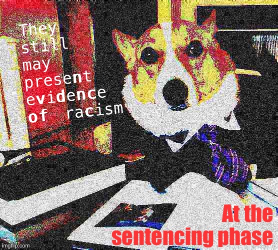 Why there was no evidence of racism presented at the Derek Chauvin trial. | They still may present evidence of racism; At the sentencing phase | image tagged in lawyer corgi dog deep-fried | made w/ Imgflip meme maker