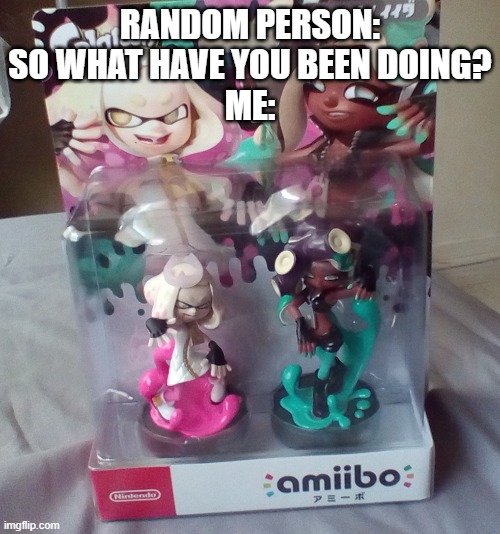 RANDOM PERSON: SO WHAT HAVE YOU BEEN DOING?
ME: | image tagged in splatoon,splatoon 2,splatoon 3,amiibo | made w/ Imgflip meme maker