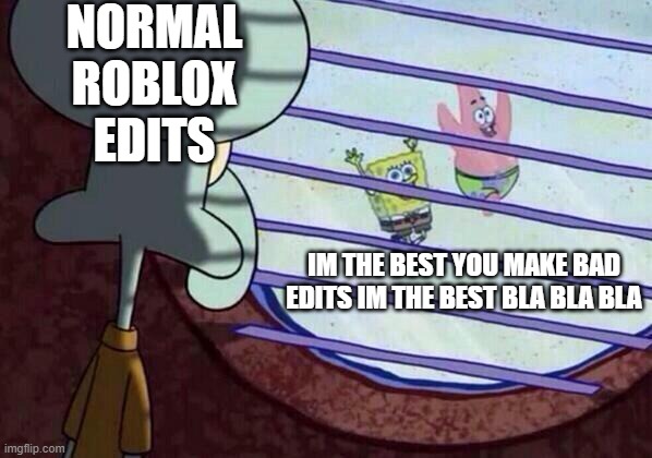 Squidward window | NORMAL ROBLOX EDITS; IM THE BEST YOU MAKE BAD EDITS IM THE BEST BLA BLA BLA | image tagged in squidward window | made w/ Imgflip meme maker