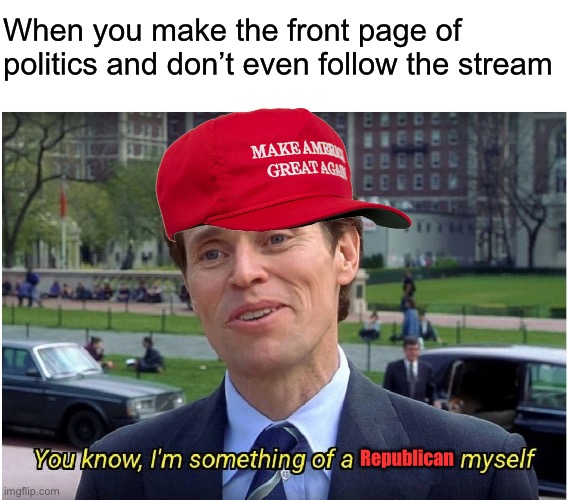 To be clear: The meme is abusive alt-right garbage, makes me physically ill to look at, and I’m ashamed of myself for making it | When you make the front page of politics and don’t even follow the stream; Republican | image tagged in you know i'm something of a _ myself,memes about memes,meanwhile on imgflip | made w/ Imgflip meme maker