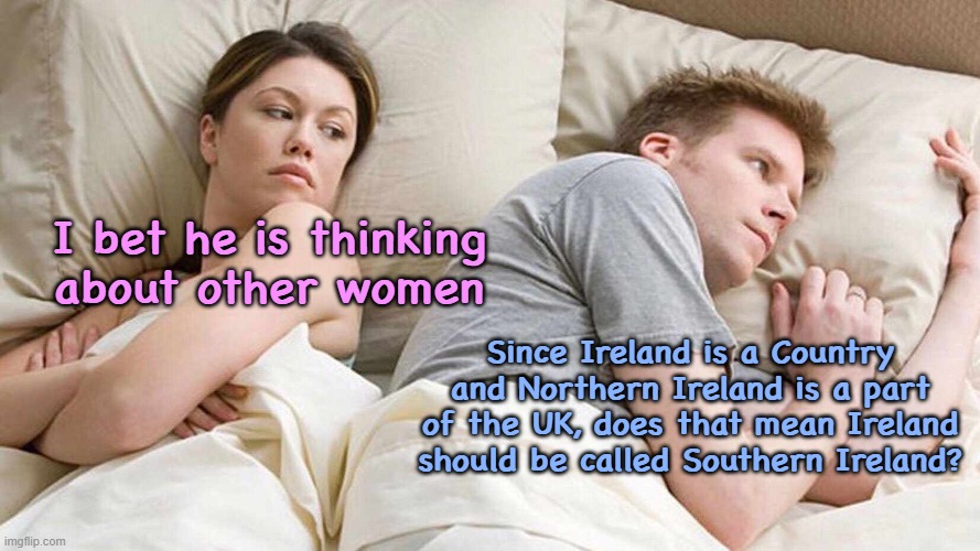 I Bet He's Thinking About Other Women | I bet he is thinking about other women; Since Ireland is a Country and Northern Ireland is a part of the UK, does that mean Ireland should be called Southern Ireland? | image tagged in memes,i bet he's thinking about other women,ireland,uk,britian | made w/ Imgflip meme maker