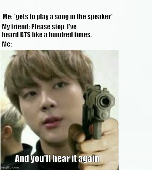 Tbh BTS is kinda overrated | Me: *gets to play a song in the speaker*; My friend: Please stop, I've heard BTS like a hundred times. Me:; And you'll hear it again | image tagged in bts,kpop fans be like,kpop | made w/ Imgflip meme maker