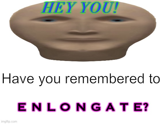 Don’t forget | HEY YOU! Have you remembered to; E N L O N G A T E? | image tagged in memes,surreal | made w/ Imgflip meme maker