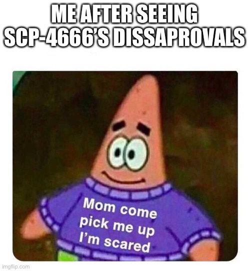 Patrick Mom come pick me up I'm scared | ME AFTER SEEING SCP-4666’S DISSAPROVALS | image tagged in patrick mom come pick me up i'm scared | made w/ Imgflip meme maker