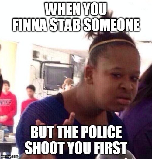 Black Girl Wat | WHEN YOU FINNA STAB SOMEONE; BUT THE POLICE SHOOT YOU FIRST | image tagged in memes,black girl wat | made w/ Imgflip meme maker