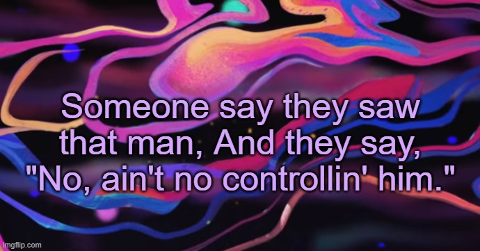 . | Someone say they saw that man, And they say, "No, ain't no controllin' him." | image tagged in cudi temp | made w/ Imgflip meme maker
