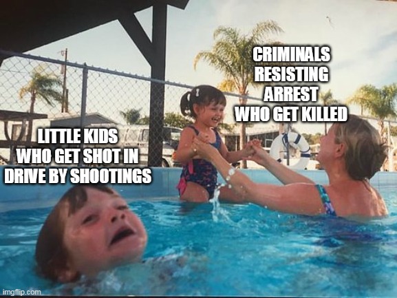 drowning kid in the pool | CRIMINALS RESISTING ARREST WHO GET KILLED; LITTLE KIDS WHO GET SHOT IN DRIVE BY SHOOTINGS | image tagged in drowning kid in the pool | made w/ Imgflip meme maker