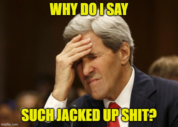 john kerry | WHY DO I SAY SUCH JACKED UP SHIT? | image tagged in john kerry | made w/ Imgflip meme maker