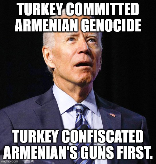 Turkey isn't the problem | TURKEY COMMITTED ARMENIAN GENOCIDE; TURKEY CONFISCATED ARMENIAN'S GUNS FIRST. | image tagged in joe biden,gun control | made w/ Imgflip meme maker