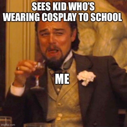 Laughing Leo Meme | SEES KID WHO’S WEARING COSPLAY TO SCHOOL; ME | image tagged in memes,laughing leo | made w/ Imgflip meme maker