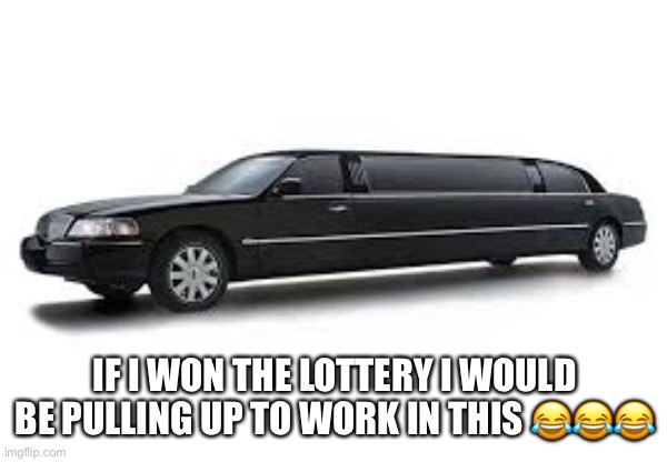 Limousine | IF I WON THE LOTTERY I WOULD BE PULLING UP TO WORK IN THIS 😂😂😂 | image tagged in limousine | made w/ Imgflip meme maker