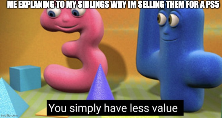 Yes | ME EXPLANING TO MY SIBLINGS WHY IM SELLING THEM FOR A PS5 | image tagged in you simply have less value | made w/ Imgflip meme maker