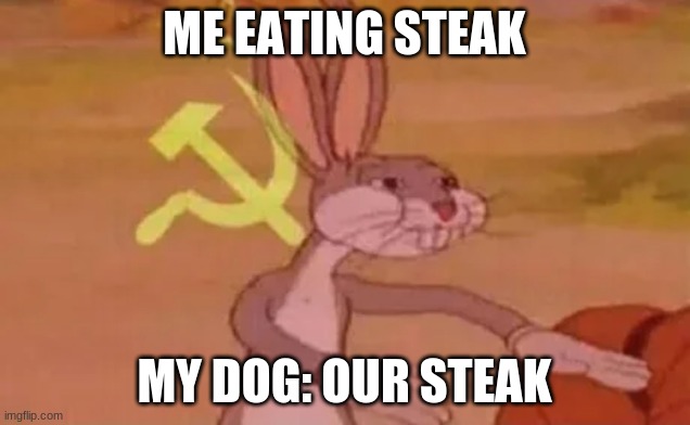 Bugs bunny communist | ME EATING STEAK; MY DOG: OUR STEAK | image tagged in bugs bunny communist | made w/ Imgflip meme maker
