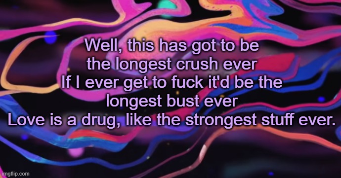 . | Well, this has got to be the longest crush ever
If I ever get to fuck it'd be the longest bust ever
Love is a drug, like the strongest stuff ever. | made w/ Imgflip meme maker