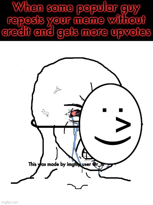Based on a true story | When some popular guy reposts your meme without credit and gets more upvotes; This was made by imgflip user @r_m | image tagged in pretending to be happy hiding crying behind a mask,funny memes,memes | made w/ Imgflip meme maker