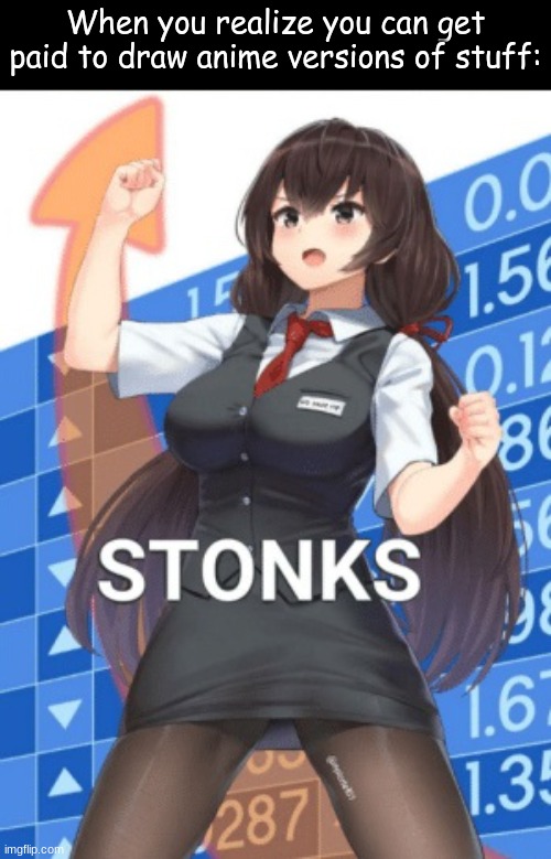 anime girl stonks | When you realize you can get paid to draw anime versions of stuff: | image tagged in anime girl stonks | made w/ Imgflip meme maker