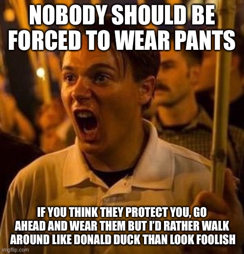 alt right douche | NOBODY SHOULD BE FORCED TO WEAR PANTS IF YOU THINK THEY PROTECT YOU, GO AHEAD AND WEAR THEM BUT I’D RATHER WALK  AROUND LIKE DONALD DUCK THA | image tagged in alt right douche | made w/ Imgflip meme maker