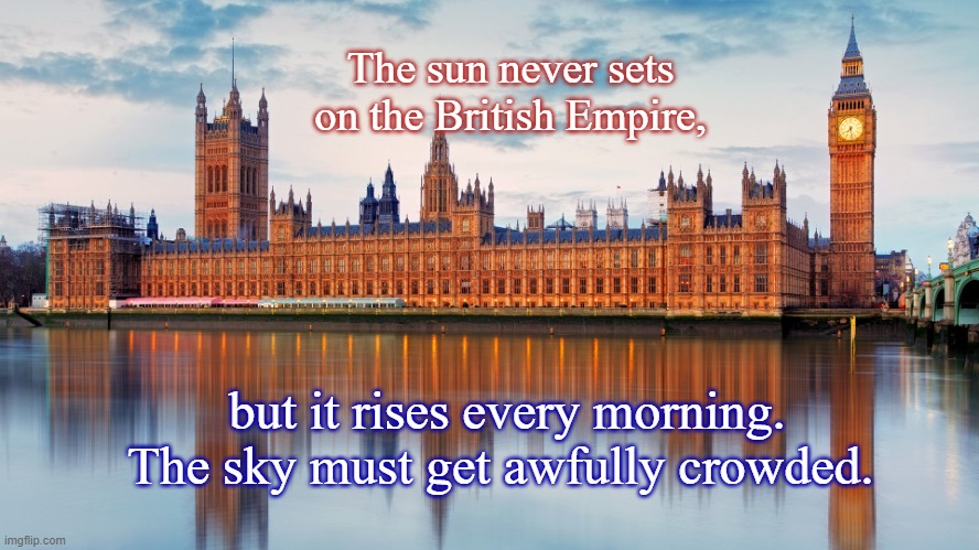 The sun never sets on the British Empire | The sun never sets on the British Empire, but it rises every morning. The sky must get awfully crowded. | image tagged in house of parliament | made w/ Imgflip meme maker