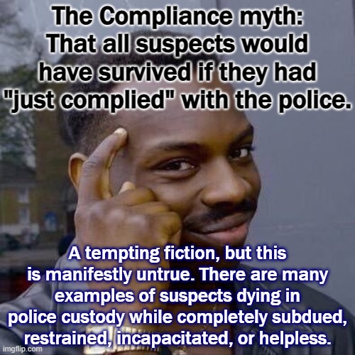 Freddie Gray. Sandra Bland. Adam Toledo. George Floyd. The names of some who have died while complying, or totally under custody | The Compliance myth: That all suspects would have survived if they had "just complied" with the police. A tempting fiction, but this is manifestly untrue. There are many examples of suspects dying in police custody while completely subdued, restrained, incapacitated, or helpless. | image tagged in thinking black guy,police brutality,black lives matter,blm,blacklivesmatter,myth | made w/ Imgflip meme maker