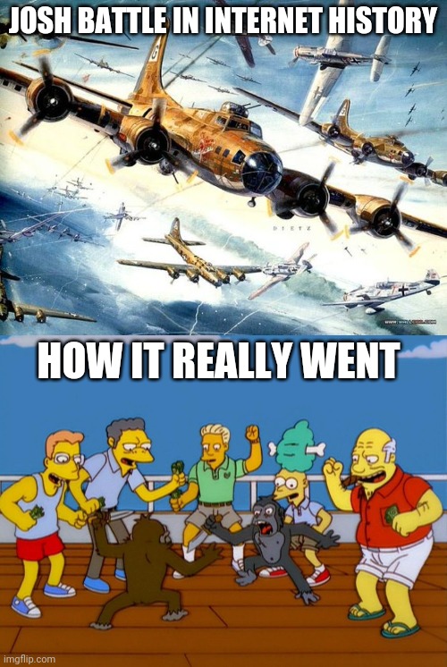 This will be in a history book i swear- | JOSH BATTLE IN INTERNET HISTORY; HOW IT REALLY WENT | image tagged in world war 2 b-17,simpsons monkey fight,josh battle,josh swain | made w/ Imgflip meme maker