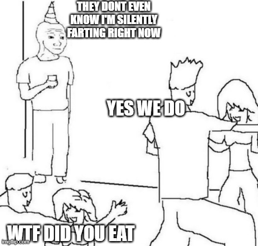 sbd | THEY DONT EVEN KNOW I'M SILENTLY FARTING RIGHT NOW; YES WE DO; WTF DID YOU EAT | image tagged in party loner | made w/ Imgflip meme maker